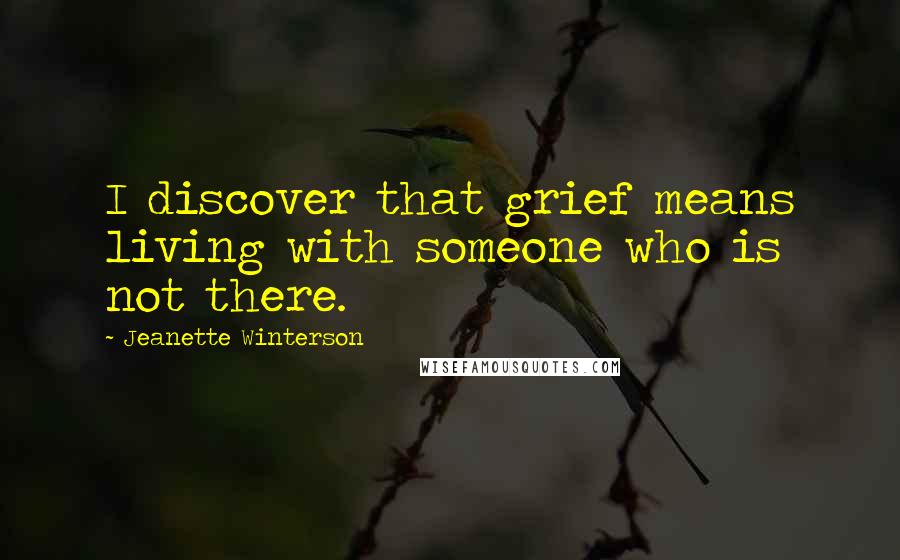 Jeanette Winterson Quotes: I discover that grief means living with someone who is not there.