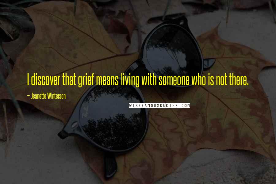 Jeanette Winterson Quotes: I discover that grief means living with someone who is not there.