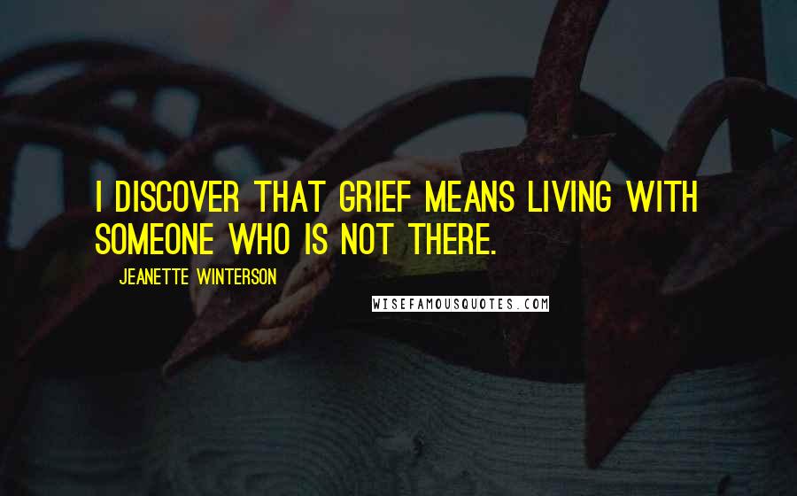 Jeanette Winterson Quotes: I discover that grief means living with someone who is not there.