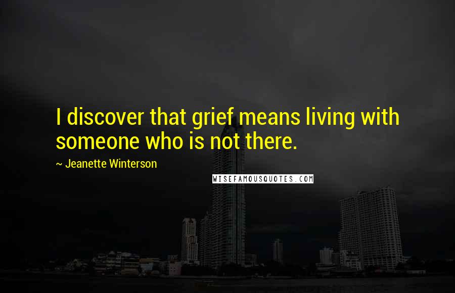 Jeanette Winterson Quotes: I discover that grief means living with someone who is not there.