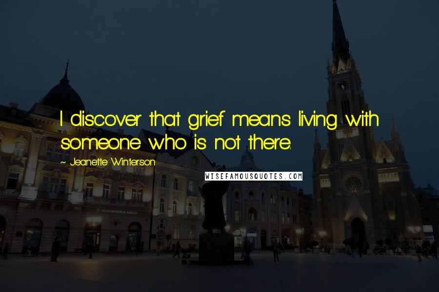 Jeanette Winterson Quotes: I discover that grief means living with someone who is not there.