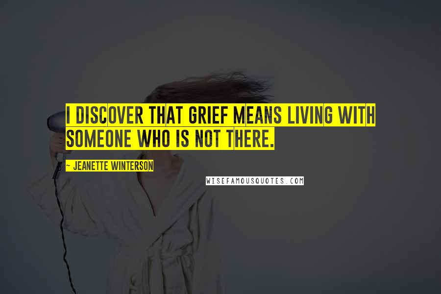 Jeanette Winterson Quotes: I discover that grief means living with someone who is not there.