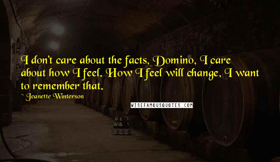 Jeanette Winterson Quotes: I don't care about the facts, Domino, I care about how I feel. How I feel will change, I want to remember that.