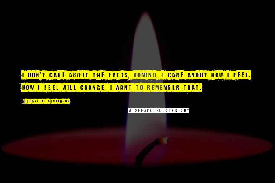 Jeanette Winterson Quotes: I don't care about the facts, Domino, I care about how I feel. How I feel will change, I want to remember that.