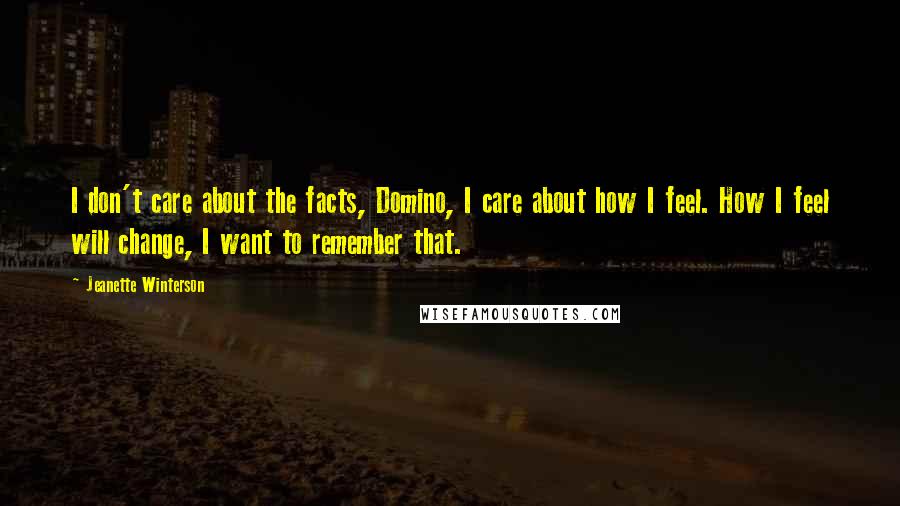 Jeanette Winterson Quotes: I don't care about the facts, Domino, I care about how I feel. How I feel will change, I want to remember that.