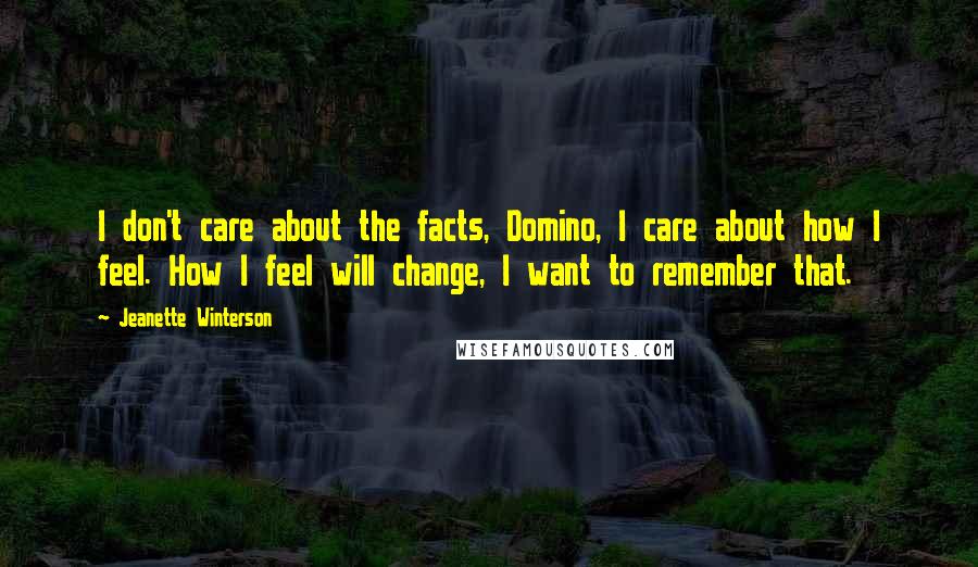 Jeanette Winterson Quotes: I don't care about the facts, Domino, I care about how I feel. How I feel will change, I want to remember that.