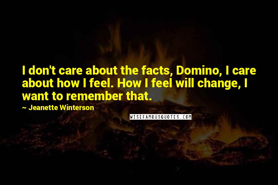 Jeanette Winterson Quotes: I don't care about the facts, Domino, I care about how I feel. How I feel will change, I want to remember that.