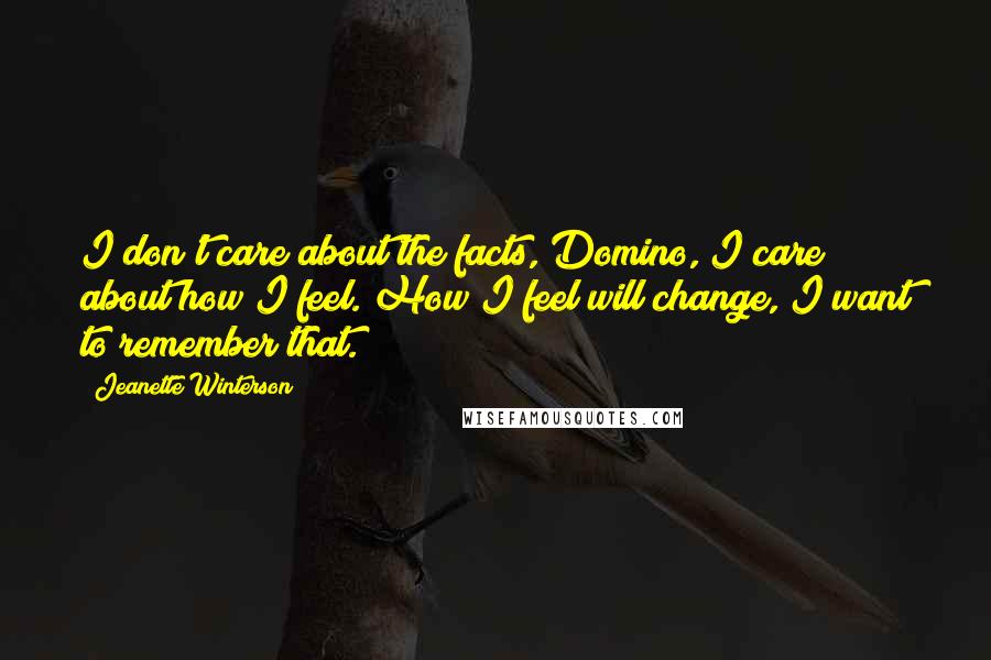 Jeanette Winterson Quotes: I don't care about the facts, Domino, I care about how I feel. How I feel will change, I want to remember that.