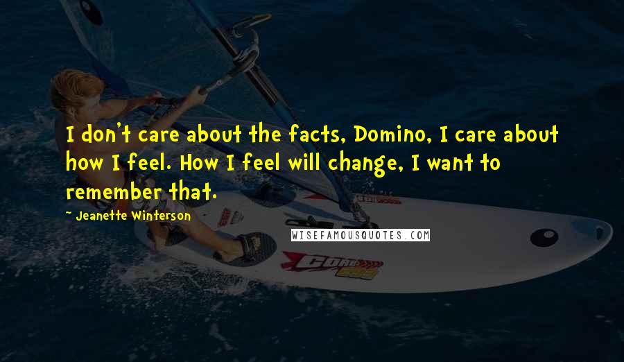 Jeanette Winterson Quotes: I don't care about the facts, Domino, I care about how I feel. How I feel will change, I want to remember that.