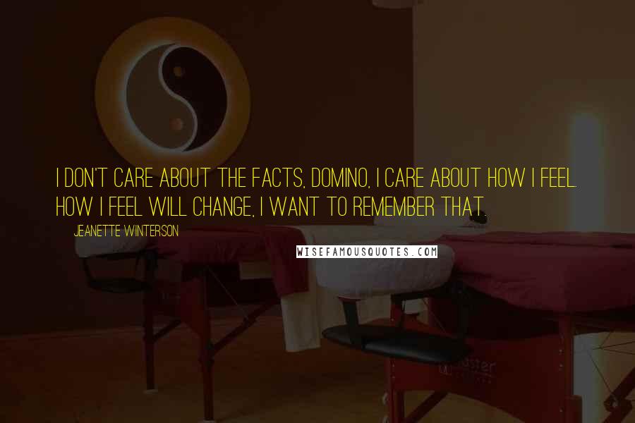 Jeanette Winterson Quotes: I don't care about the facts, Domino, I care about how I feel. How I feel will change, I want to remember that.