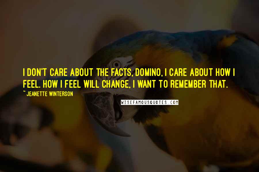 Jeanette Winterson Quotes: I don't care about the facts, Domino, I care about how I feel. How I feel will change, I want to remember that.