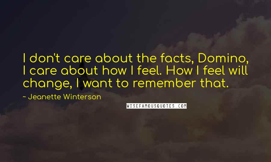 Jeanette Winterson Quotes: I don't care about the facts, Domino, I care about how I feel. How I feel will change, I want to remember that.