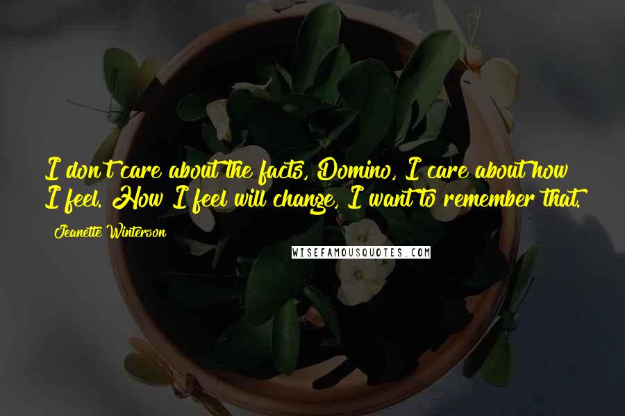 Jeanette Winterson Quotes: I don't care about the facts, Domino, I care about how I feel. How I feel will change, I want to remember that.