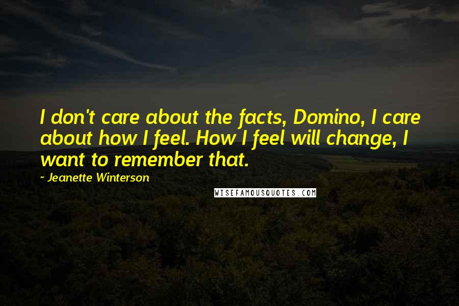 Jeanette Winterson Quotes: I don't care about the facts, Domino, I care about how I feel. How I feel will change, I want to remember that.