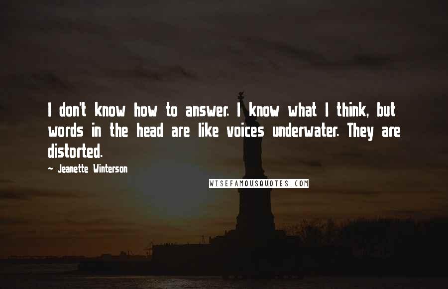 Jeanette Winterson Quotes: I don't know how to answer. I know what I think, but words in the head are like voices underwater. They are distorted.