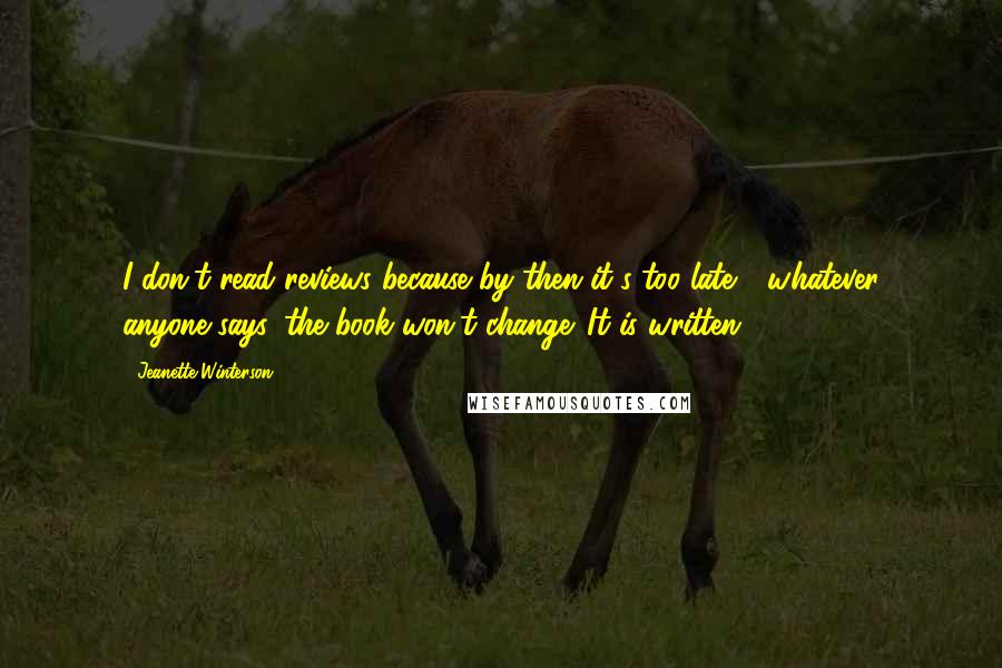 Jeanette Winterson Quotes: I don't read reviews because by then it's too late - whatever anyone says, the book won't change. It is written.