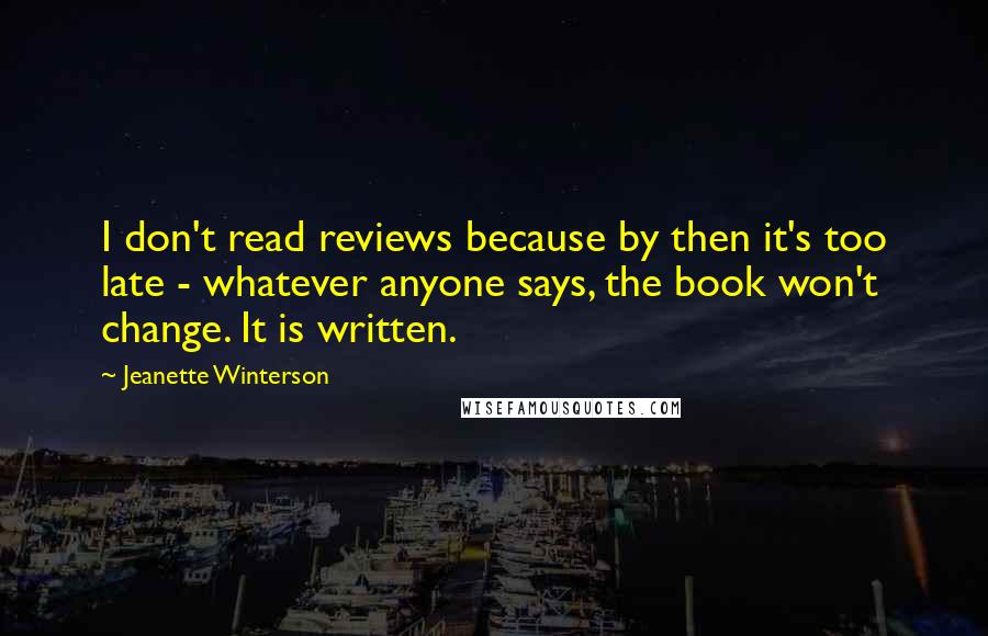 Jeanette Winterson Quotes: I don't read reviews because by then it's too late - whatever anyone says, the book won't change. It is written.