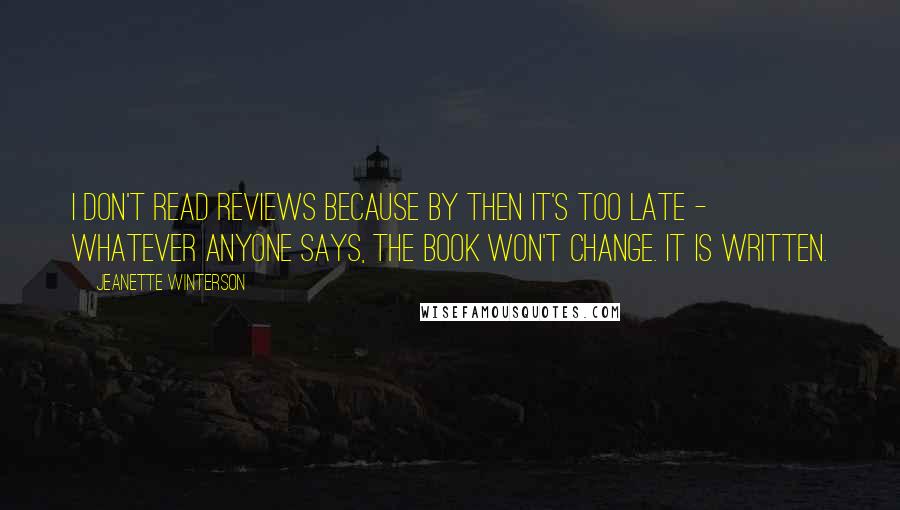 Jeanette Winterson Quotes: I don't read reviews because by then it's too late - whatever anyone says, the book won't change. It is written.