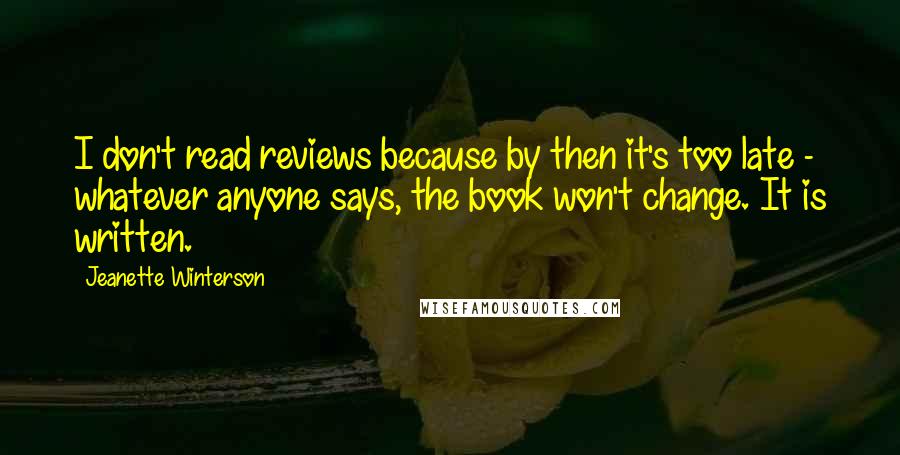 Jeanette Winterson Quotes: I don't read reviews because by then it's too late - whatever anyone says, the book won't change. It is written.