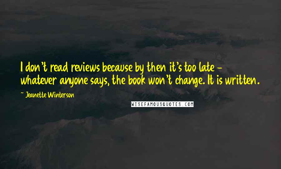 Jeanette Winterson Quotes: I don't read reviews because by then it's too late - whatever anyone says, the book won't change. It is written.