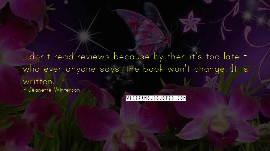 Jeanette Winterson Quotes: I don't read reviews because by then it's too late - whatever anyone says, the book won't change. It is written.