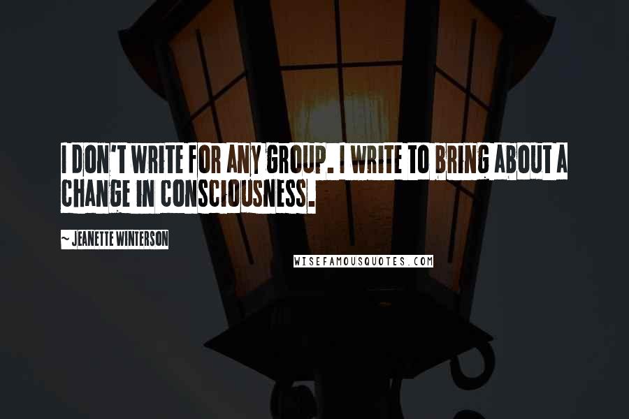 Jeanette Winterson Quotes: I don't write for any group. I write to bring about a change in consciousness.
