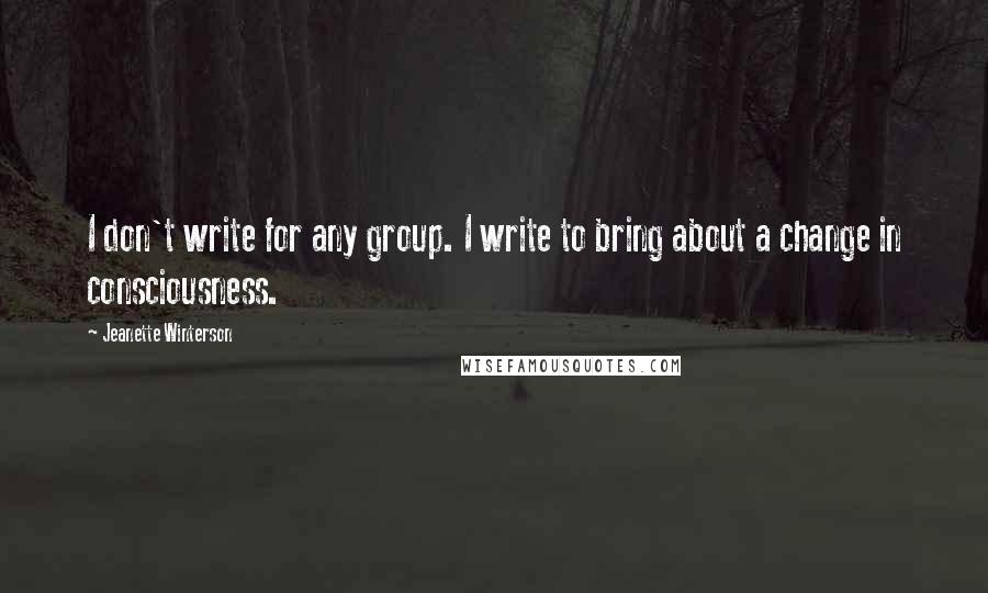 Jeanette Winterson Quotes: I don't write for any group. I write to bring about a change in consciousness.