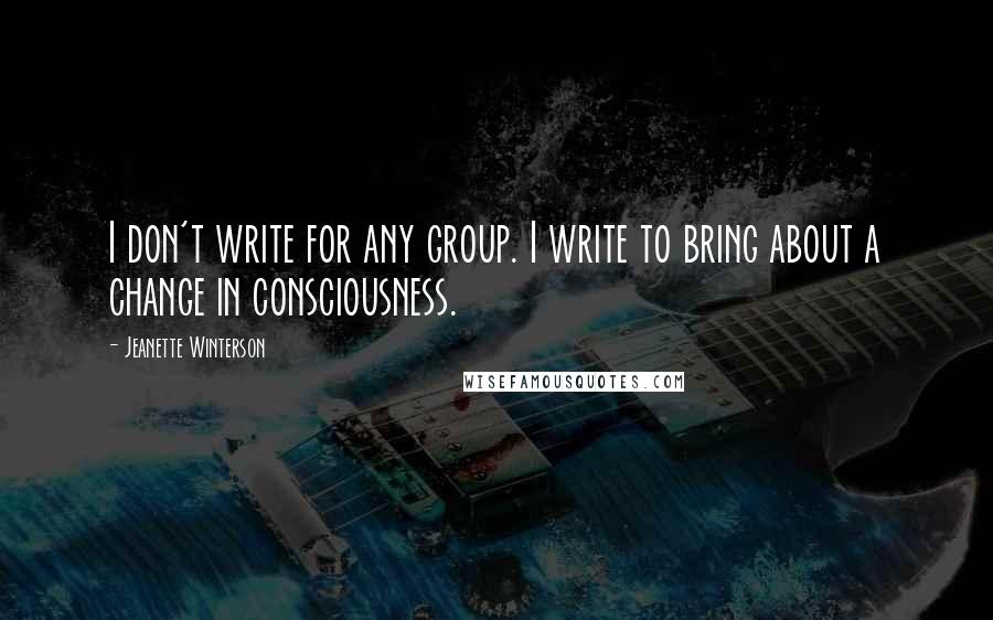 Jeanette Winterson Quotes: I don't write for any group. I write to bring about a change in consciousness.