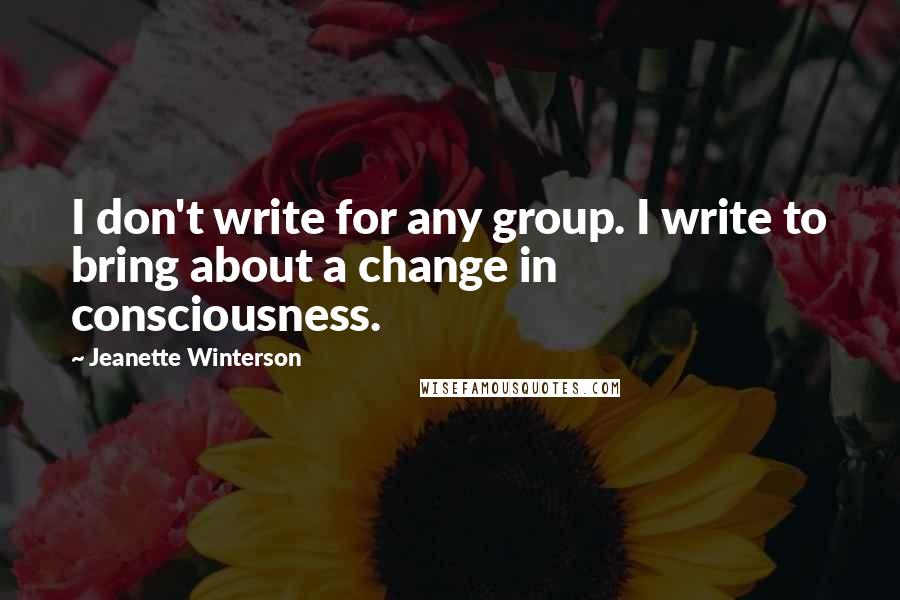 Jeanette Winterson Quotes: I don't write for any group. I write to bring about a change in consciousness.