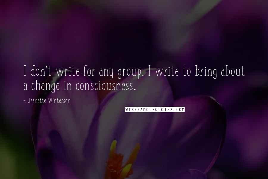 Jeanette Winterson Quotes: I don't write for any group. I write to bring about a change in consciousness.
