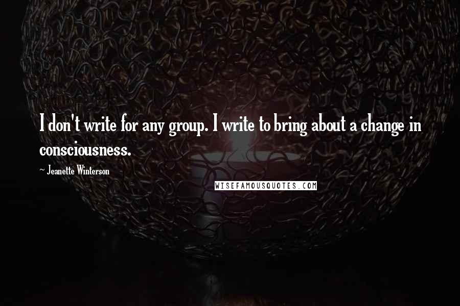 Jeanette Winterson Quotes: I don't write for any group. I write to bring about a change in consciousness.