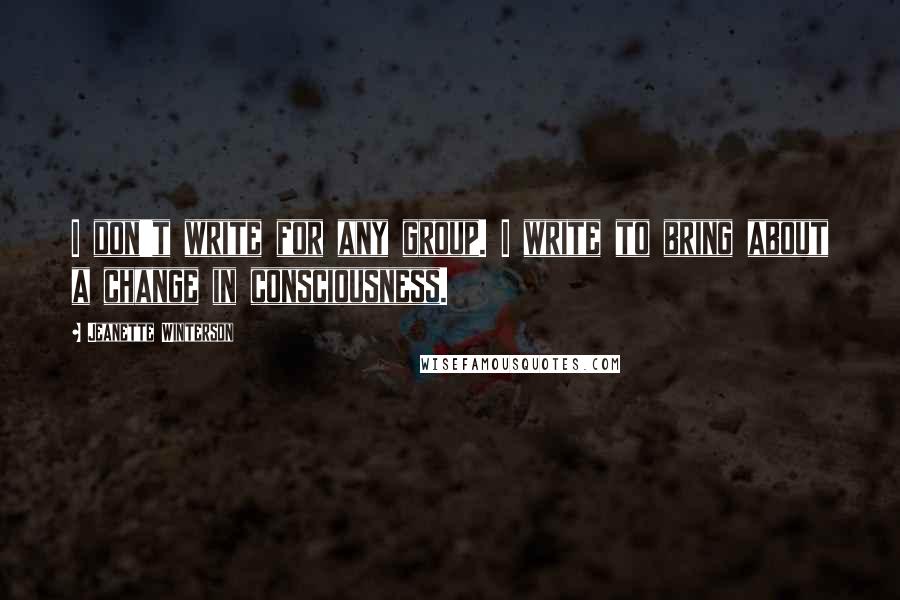 Jeanette Winterson Quotes: I don't write for any group. I write to bring about a change in consciousness.
