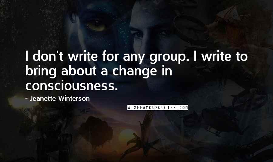 Jeanette Winterson Quotes: I don't write for any group. I write to bring about a change in consciousness.