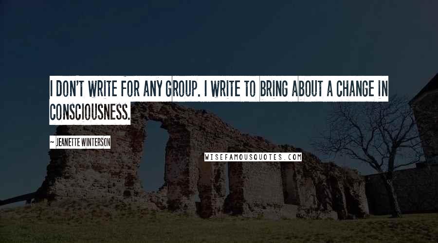Jeanette Winterson Quotes: I don't write for any group. I write to bring about a change in consciousness.