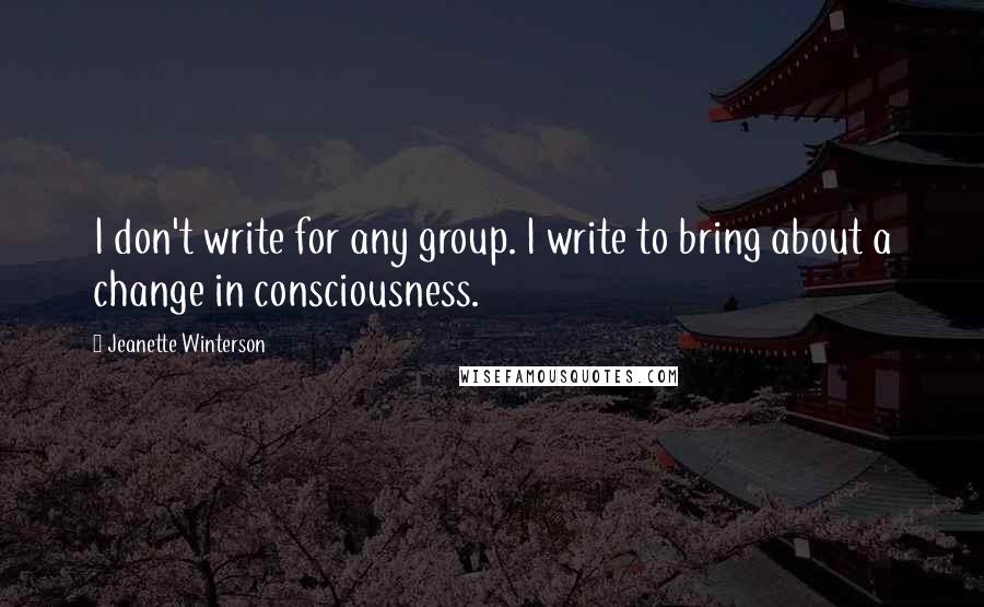 Jeanette Winterson Quotes: I don't write for any group. I write to bring about a change in consciousness.