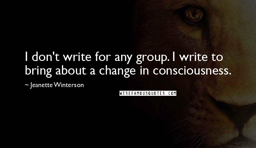 Jeanette Winterson Quotes: I don't write for any group. I write to bring about a change in consciousness.