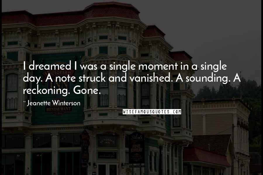 Jeanette Winterson Quotes: I dreamed I was a single moment in a single day. A note struck and vanished. A sounding. A reckoning. Gone.