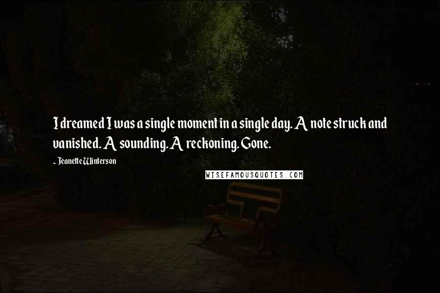 Jeanette Winterson Quotes: I dreamed I was a single moment in a single day. A note struck and vanished. A sounding. A reckoning. Gone.