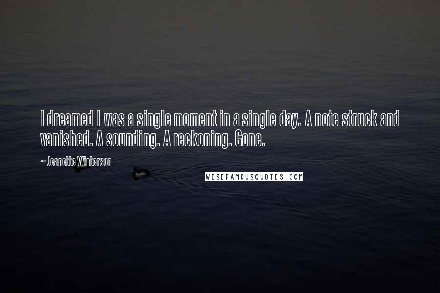 Jeanette Winterson Quotes: I dreamed I was a single moment in a single day. A note struck and vanished. A sounding. A reckoning. Gone.