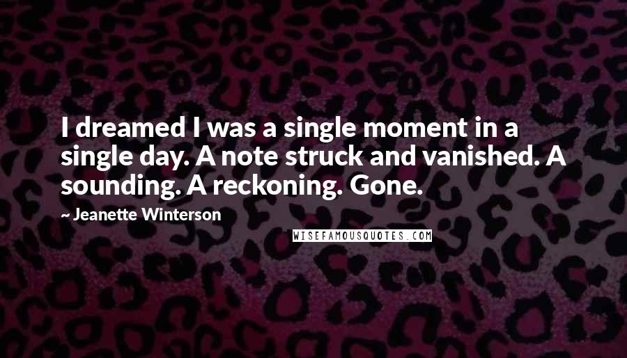 Jeanette Winterson Quotes: I dreamed I was a single moment in a single day. A note struck and vanished. A sounding. A reckoning. Gone.