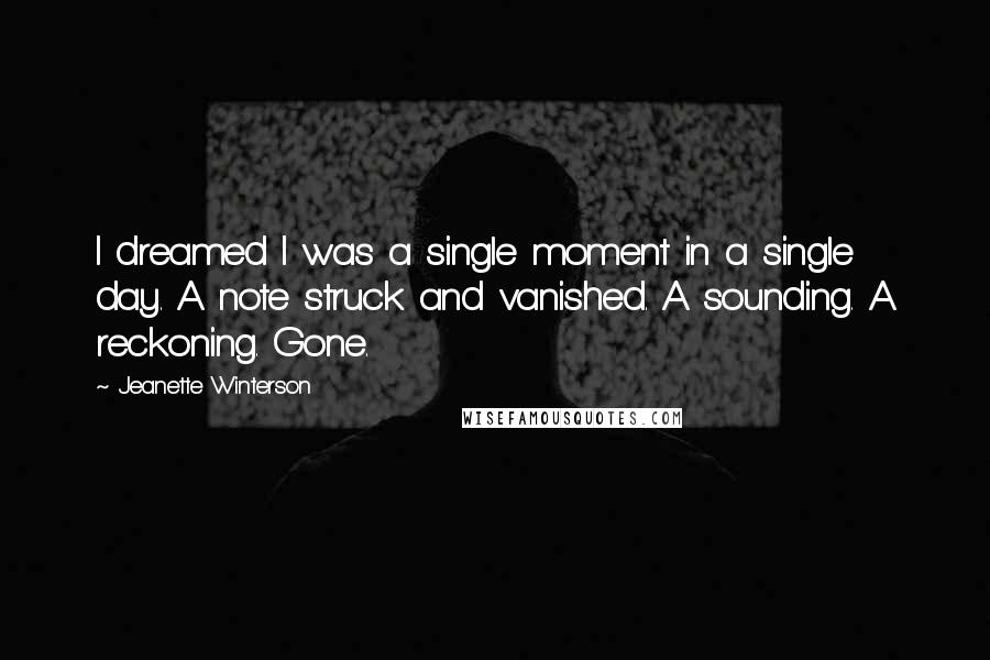 Jeanette Winterson Quotes: I dreamed I was a single moment in a single day. A note struck and vanished. A sounding. A reckoning. Gone.