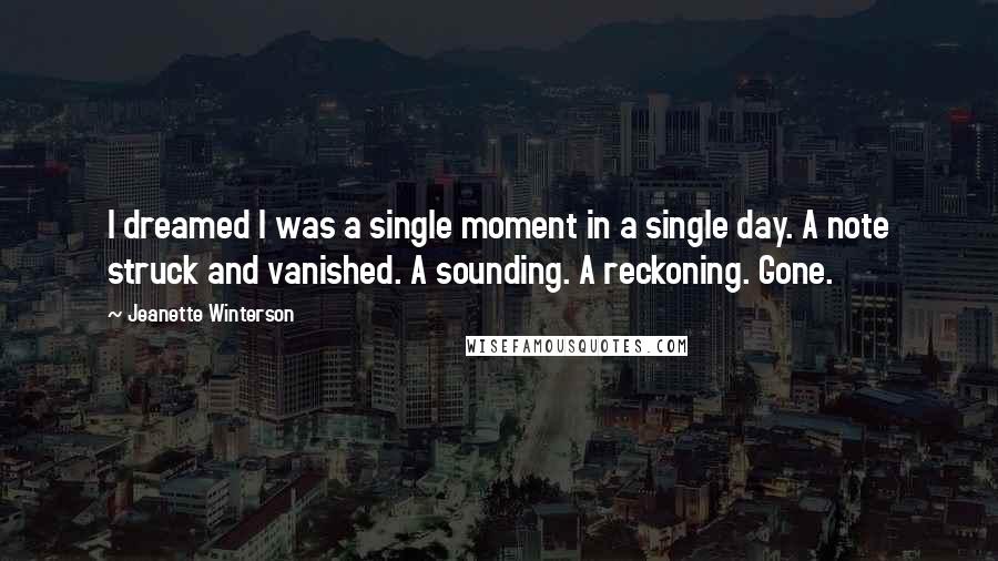Jeanette Winterson Quotes: I dreamed I was a single moment in a single day. A note struck and vanished. A sounding. A reckoning. Gone.