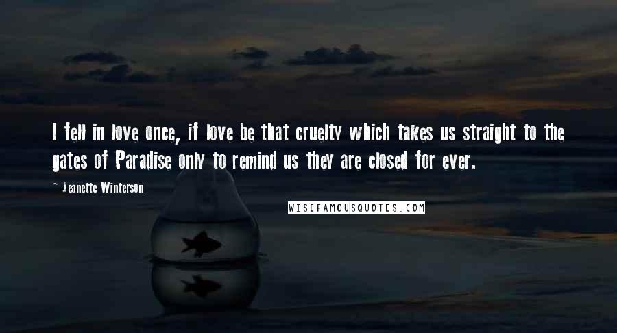 Jeanette Winterson Quotes: I fell in love once, if love be that cruelty which takes us straight to the gates of Paradise only to remind us they are closed for ever.