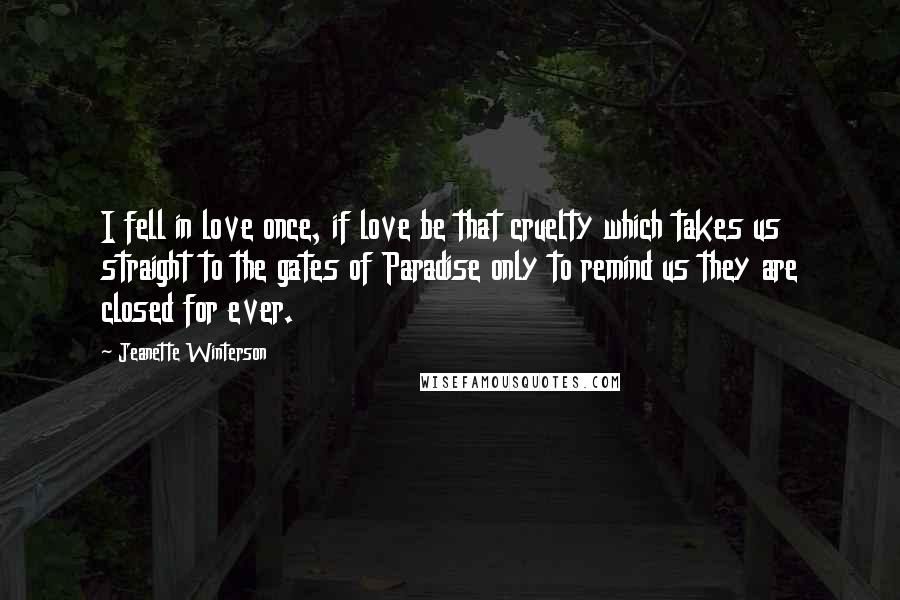 Jeanette Winterson Quotes: I fell in love once, if love be that cruelty which takes us straight to the gates of Paradise only to remind us they are closed for ever.