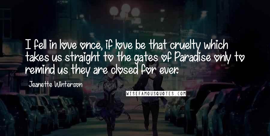 Jeanette Winterson Quotes: I fell in love once, if love be that cruelty which takes us straight to the gates of Paradise only to remind us they are closed for ever.