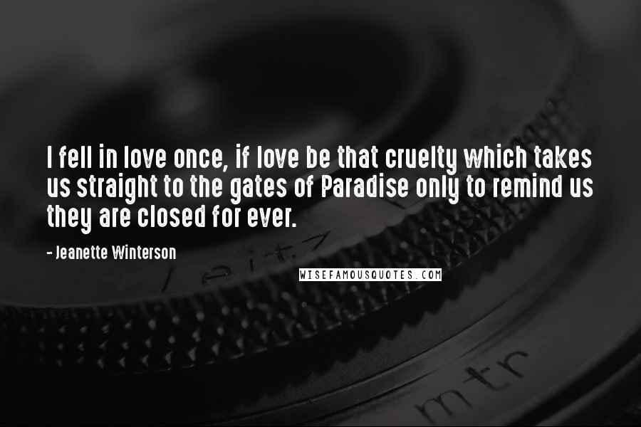 Jeanette Winterson Quotes: I fell in love once, if love be that cruelty which takes us straight to the gates of Paradise only to remind us they are closed for ever.