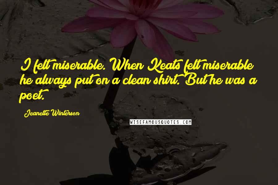 Jeanette Winterson Quotes: I felt miserable. When Keats felt miserable he always put on a clean shirt. But he was a poet.