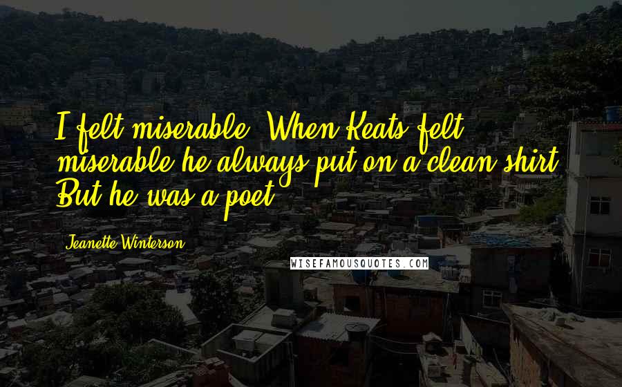 Jeanette Winterson Quotes: I felt miserable. When Keats felt miserable he always put on a clean shirt. But he was a poet.