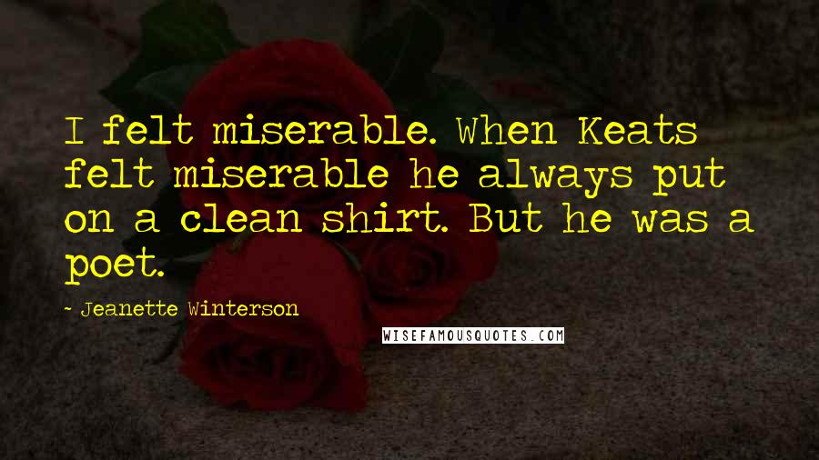 Jeanette Winterson Quotes: I felt miserable. When Keats felt miserable he always put on a clean shirt. But he was a poet.