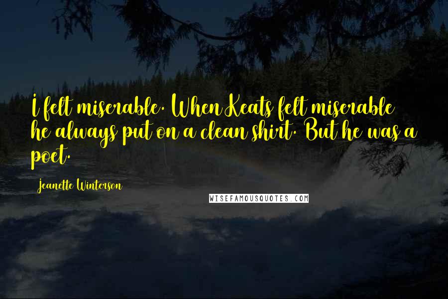 Jeanette Winterson Quotes: I felt miserable. When Keats felt miserable he always put on a clean shirt. But he was a poet.